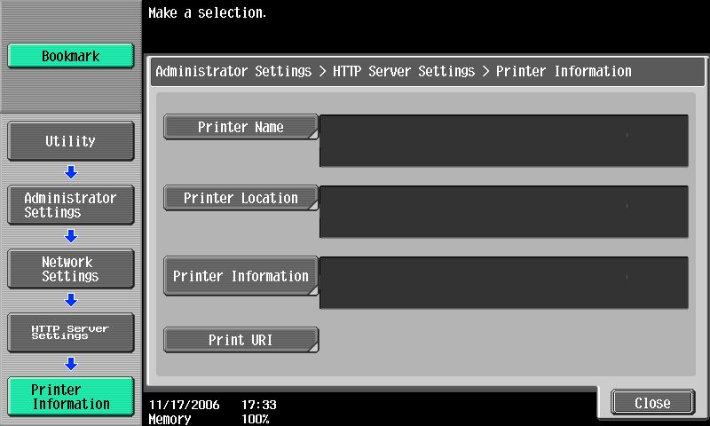 Network Settings 4 Printer Information Specify printer information. 1 Touch [Printer Information] in http Server Settings screen /4. The Printer-Related Info screen appears. Touch [Printer Name].