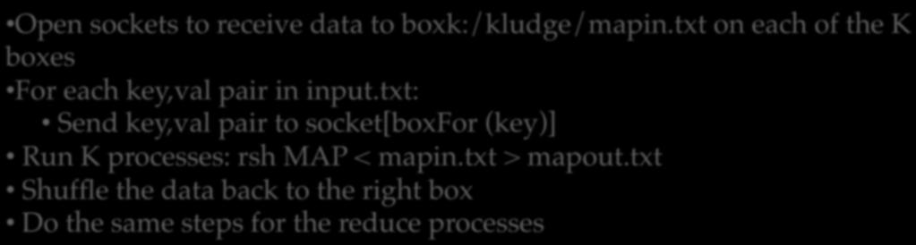 Open sockets to receive data to boxk:/kludge/mapin.txt on each of the K boxes! For each key,val pair in input.txt:! 1B Send key,val in parallel? pair to socket[boxfor!!(key)]!