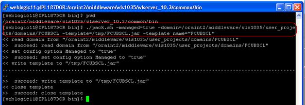 ./pack.sh -managed=true - domain=/oraint2/middleware/wls1035/user_projects/domains/fcubscl - template=/tmp/fcubscl.jar -template_name="fcubscl" Unpack: FTP FCUBSCL.jar in binary mode to server 10.184.
