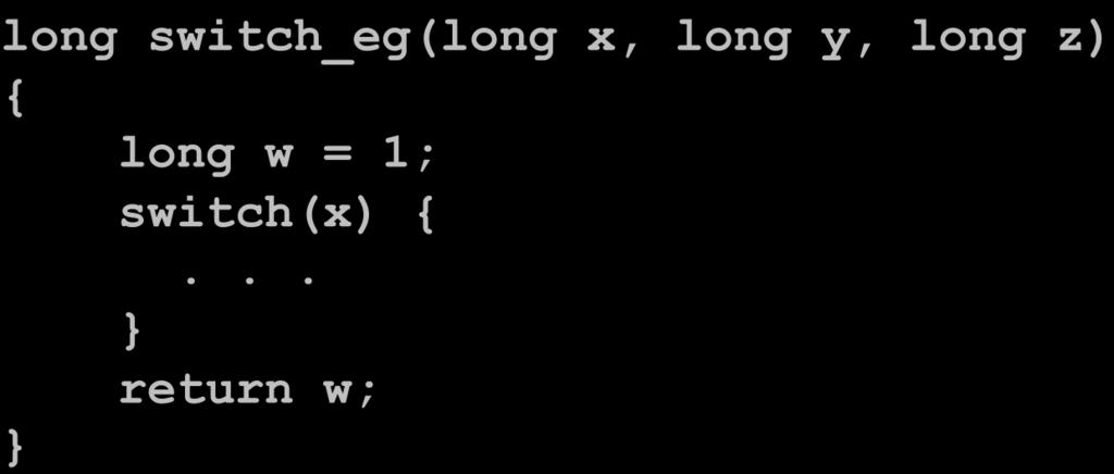 Switch Statement Example (IA32) long switch_eg(long x, long y, long z) { long w = 1; switch(x) {... return w; Setup: Indirect jump Jump table.section.rodata.align 4.L7:.long.L2 # x = 0.long.L3 # x = 1.