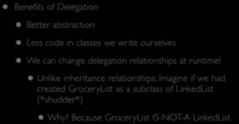 Delegation (IV) Benefits of Delegation Better abstraction Less code in classes we write ourselves We can change delegation relationships at runtime!