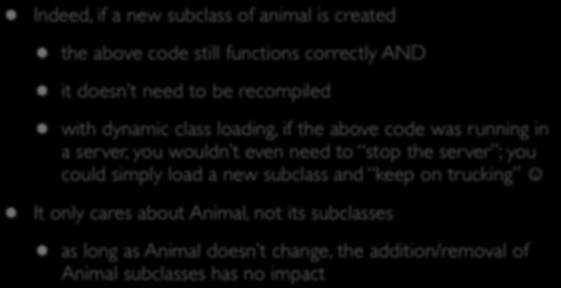 Importance (III) Indeed, if a new subclass of animal is created the above code still functions correctly AND it doesn t need to be recompiled with dynamic class loading, if the above code was running