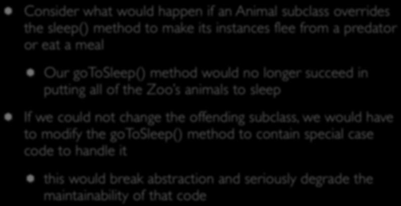 Importance (V) Consider what would happen if an Animal subclass overrides the sleep() method to make its instances flee from a predator or eat a meal Our gotosleep() method would no longer succeed in