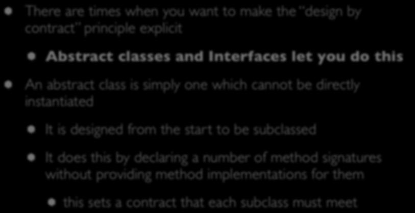 Abstract Classes (I) There are times when you want to make the design by contract principle explicit Abstract classes and Interfaces let you do this An abstract class is simply one which cannot be