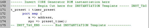 Place the cursor after the following line: -- Insert CORE Generator ROM component declaration here 3. Select Edit > Insert File, then select ipcore_dir/timer_preset.vho, and click Open.