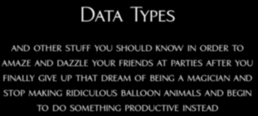 Data Types and other stuff you should know in order to amaze and dazzle your friends at parties after you finally give