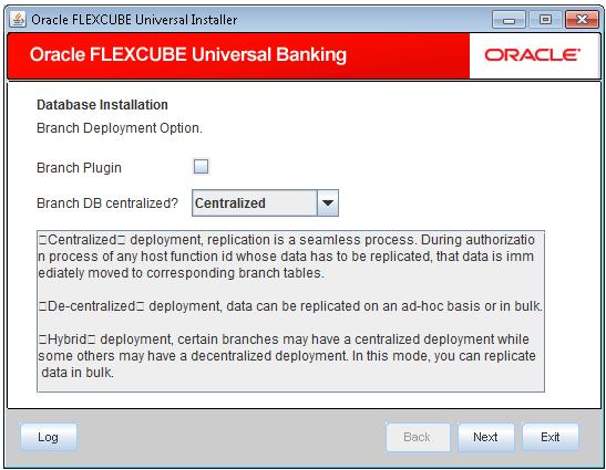 Specify the following details: Branch Plug-in Check this box to include branch plug-in. If you check this box, you need to specify the deployment mode in the field Branch DB Centralized.