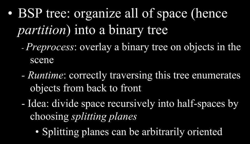 Binary Space Partition Trees(1979) BSP tree: organize all of space (hence partition) into a binary tree - Preprocess: overlay a binary tree on objects in the scene - Runtime: