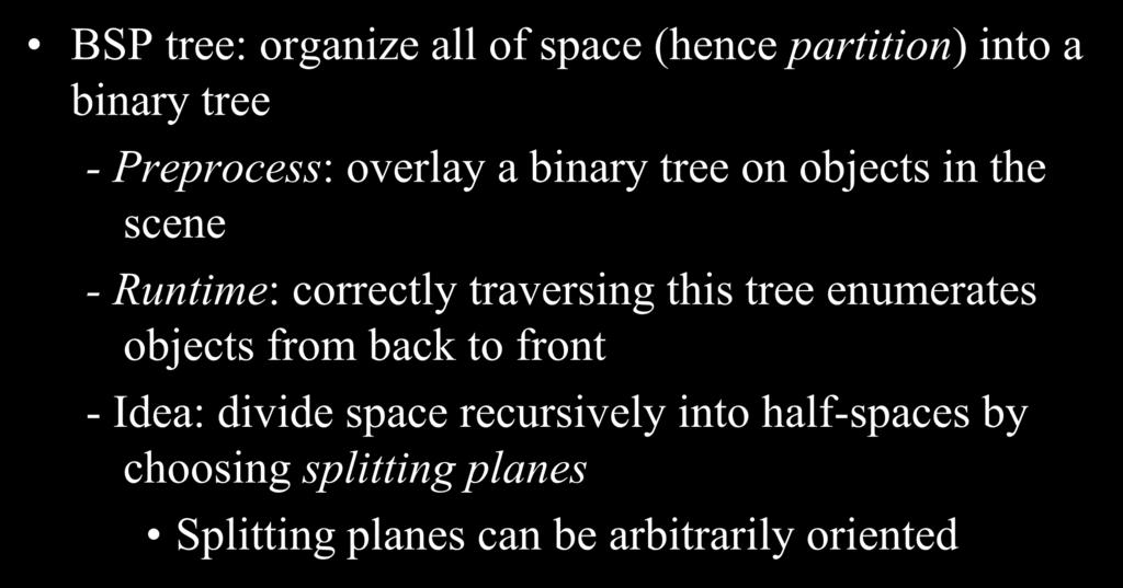 Binary Space Partition Trees BSP tree: organize all of space (hence partition) into a binary tree - Preprocess: overlay a binary tree on objects in the scene - Runtime: correctly