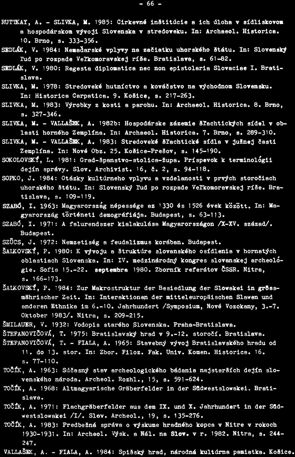 - 66 - RUTTKAY, A. - SLIVKA, K. 1985: Cirkevn' inatitdcie a ich dloha v sídliskovoa a hospodárskom vývoji Slovenska v stredoteku. In: Archaeol. Historica. 10. Brno, s. 333-356. SBDLtK, V.