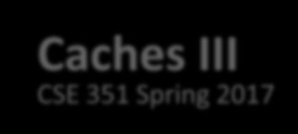 Caches III CSE 351 Spring 2017