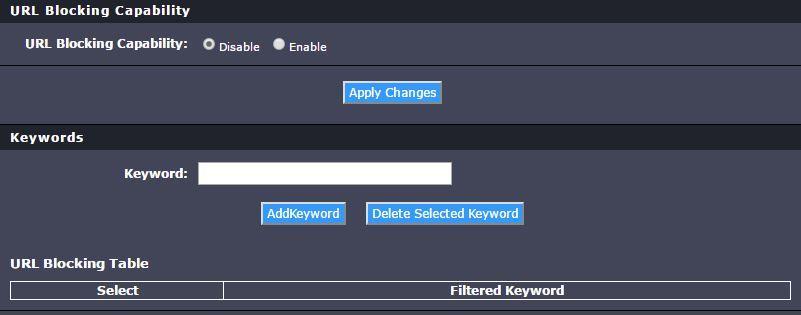 Domain/URL Filters Advanced > URL Block 4. Under Keywords, enter the URL address or keywords you wish to block and then click on AddKeyword.