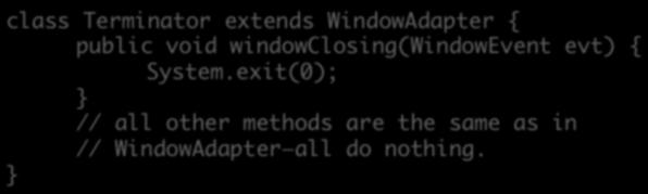 Extending an Adapter Class Redefine Terminator in much less code class Terminator extends WindowAdapter { // all other methods are the same as in // WindowAdapter all do nothing.