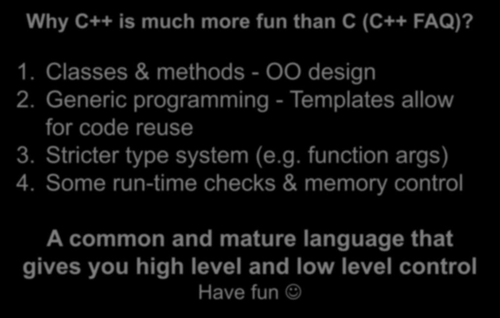 Why C++ is much more fun than C (C++ FAQ)? 1. Classes & methods - OO design 2. Generic programming - Templates allow for code reuse 3.