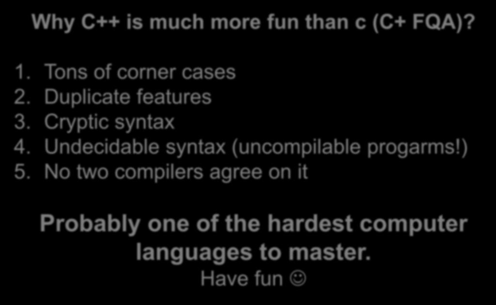 Why C++ is much more fun than c (C+ FQA)? 1. Tons of corner cases 2. Duplicate features 3. Cryptic syntax 4.