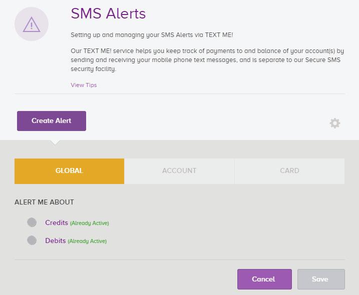 36 Setting up SMS alerts You can set up alerts to be sent as a text to your mobile phone when certain transactions occur on your account, or when your account balance increase above, or decreases