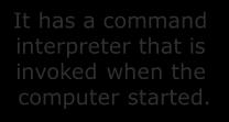 It has a command interpreter that is invoked when the computer started.