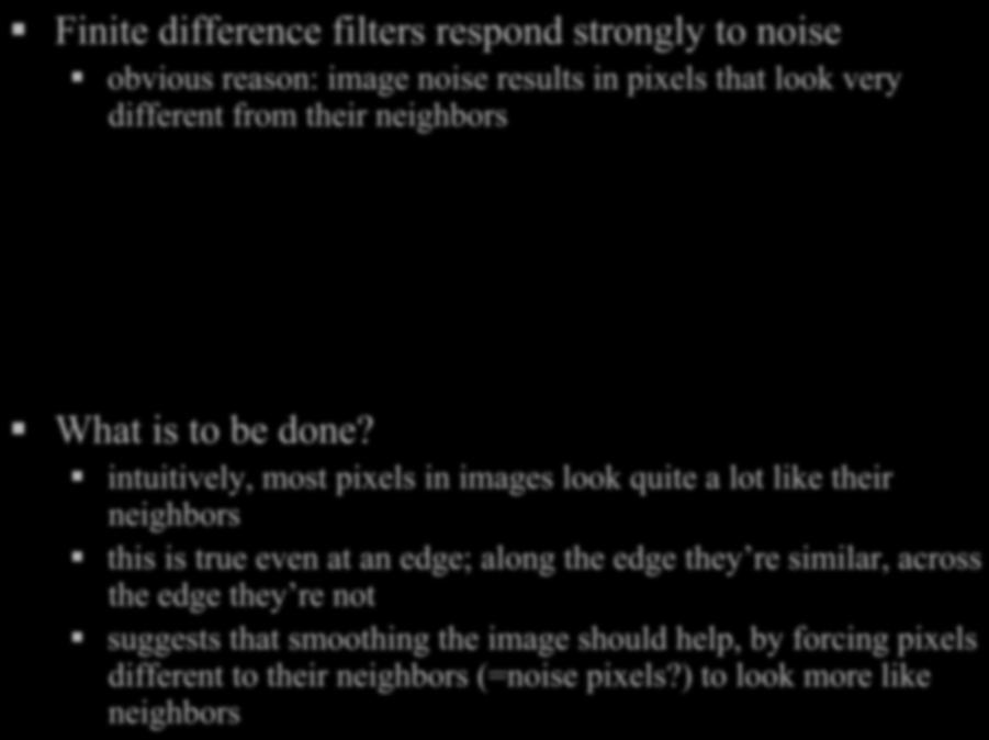 Finite differences and noise Finite difference filters respond strongly to noise obvious reason: image noise results in pixels that look very different from their neighbors What is to be done?