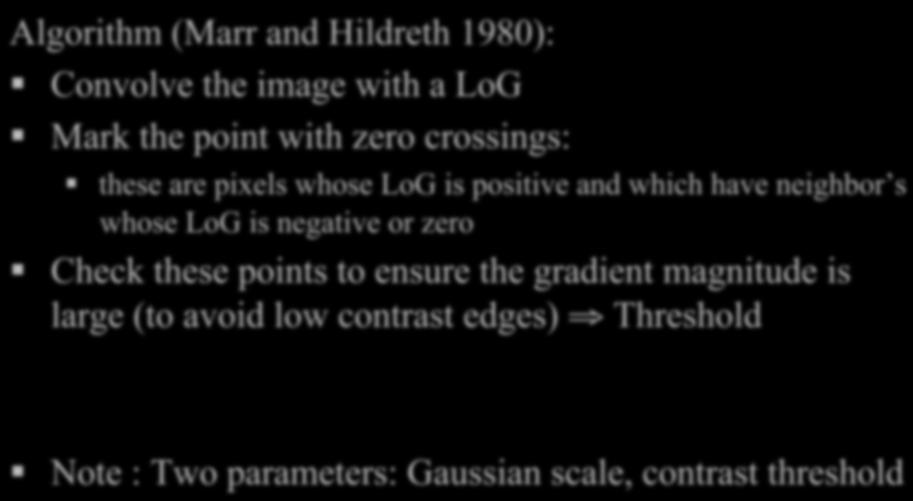 Algorithm (Marr and Hildreth 1980): Convolve the image with a LoG Mark the point with zero crossings: these are pixels whose LoG is positive and which have neighbor s whose LoG is negative or zero