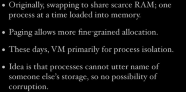 Virtual Memory Originally, swapping to share scarce RAM; one process at a time loaded into memory. Paging allows more fine-grained allocation.