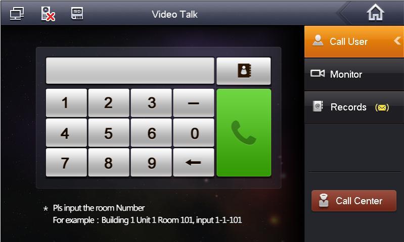 2.1.2 Video Talk 2.1.2.1 Call User This function is used for VTH to call VTH. Step 1. Click on, Input room no. of user to call (i.e. Building 1, Unit 1, Room 101 is 1-1-101), press icon to call.