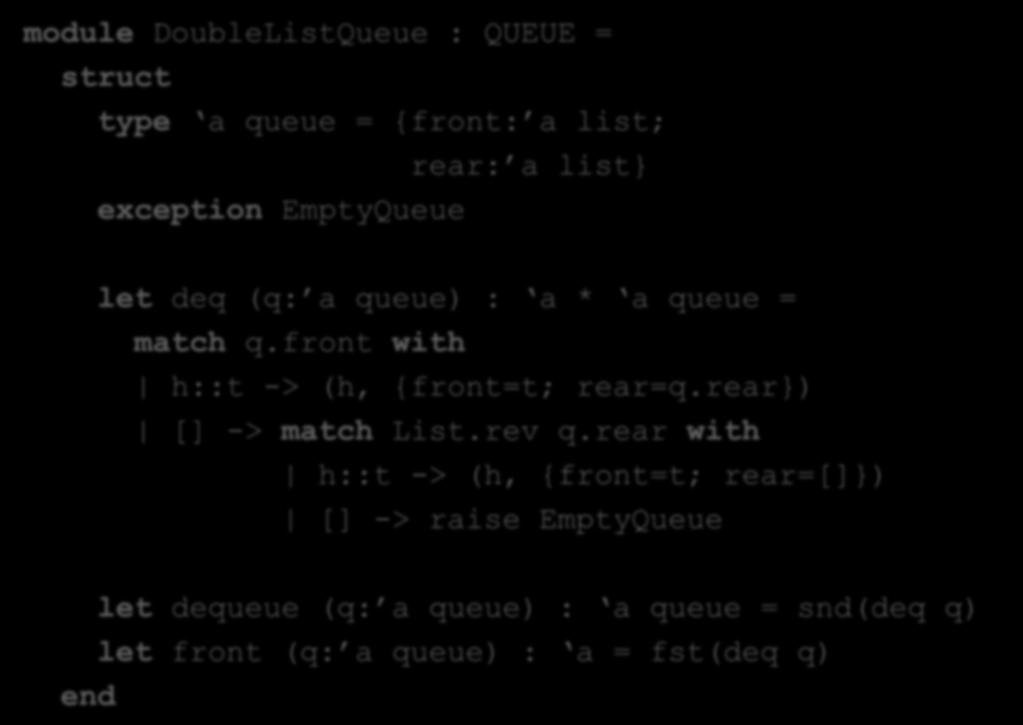 An Alternative Implementation module DoubleListQueue : QUEUE = struct type a queue = {front: a list; rear: a list} exception EmptyQueue dequeue runs in amortized constant time let deq (q: a queue) :