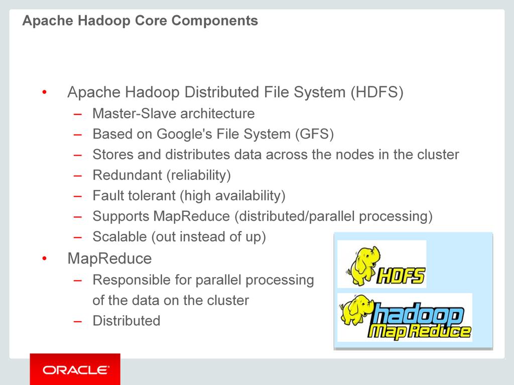 Apache Hadoop contains two main core components: Hadoop Distributed File System (HDFS) is a distributed file system for storing information and it sits on top of the OS that you are using.