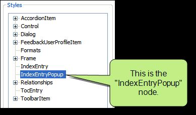 HOW TO SPECIFY STYLE SETTINGS FOR INDEX ENTRY POPUPS 1. Open a Standard skin. 2. Select the Styles tab. 3. In the Styles section, select the Index Entry Popup node. 4.