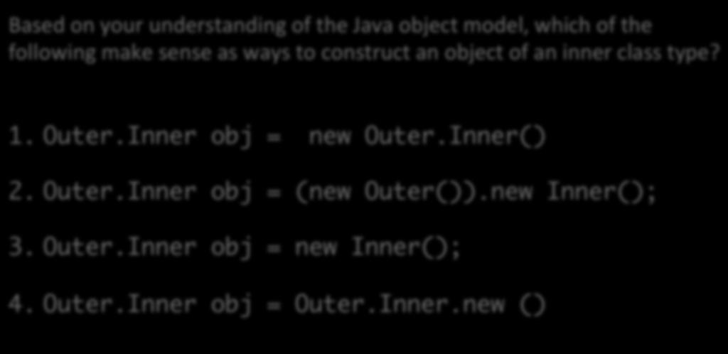Constructing Inner Class Objects Based on your understanding of the Java object model, which of the following make sense as ways to construct an object of an inner class type? 1. Outer.