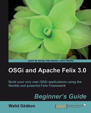 OSGi and Apache Felix 3.0 Beginner's Guide ISBN: 978-1-84951-138-4 Paperback: 336 pages Build your very own OSGi applications using the flexible and powerful Felix Framework 1.