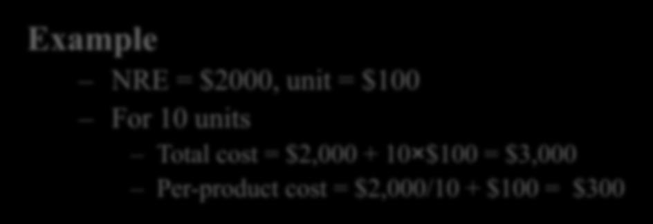 NRE and Unit Cost Metrics Costs: Unit cost: the monetary cost of manufacturing each copy of the system, excluding NRE cost NRE cost: one-time monetary cost of designing the system total cost = NRE