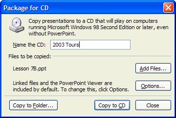 208 Microsoft PowerPoint 2003 Lesson 7-8: Packaging and Copying a Presentation to CD Figure 7-17 The Package for CD dialog box. Figure 7-18 Change your default settings in the Options dialog box.