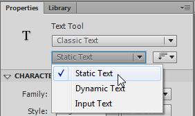 Adobe Flash Professional Using Classic text You can specify three types of Classic text in the Properties panel: Static, Dynamic, and Input. The default type is Static.