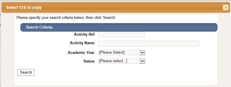 1. After clicking Copy, specify your search criteria for finding the CIS you wish to copy from. You can search based on Activity Ref, Activity Name, Academic Year and Status : 2.