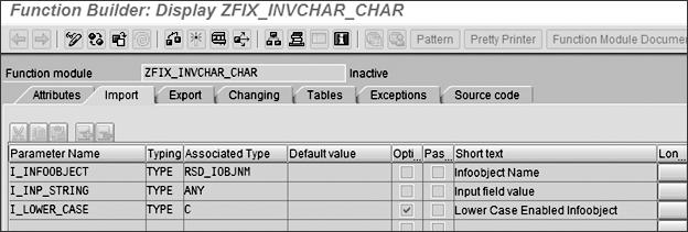 Tip 68 Creating a Custom Method to Search for Invalid Characters in an InfoObject ð Figure 1 Function Builder with Definition of Custom Function Module ZFIX_INVCHAR_CHAR This function module, if