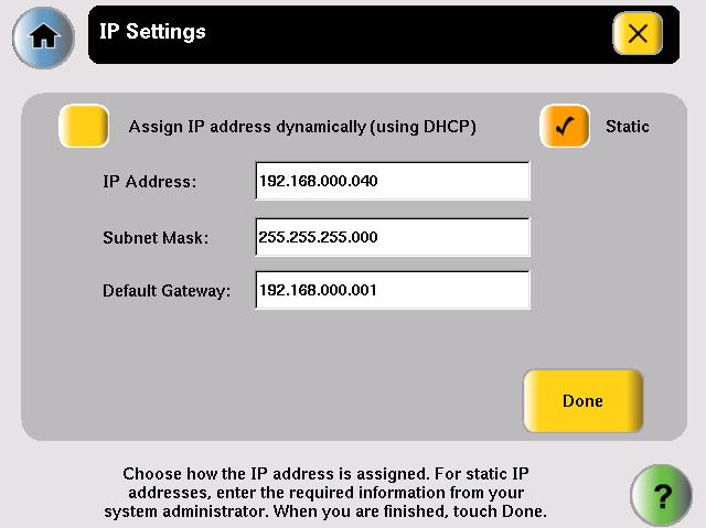 Choose to have a on the network dynamically assign the IP address or set a static IP address. a. Touch IP Settings. b. Touch Dynamic or Static.