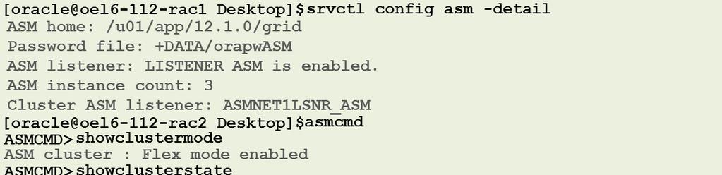 Oracle Database 12cR1 with FLEX ASM Normal ASMCMD> exit [oracle@oel6-112-rac2 Desktop]$ srvctl config asm -detail ASM home: /u01/app/12.1.0/grid Password file: +DATA/orapwASM ASM listener: LISTENER ASM is enabled.