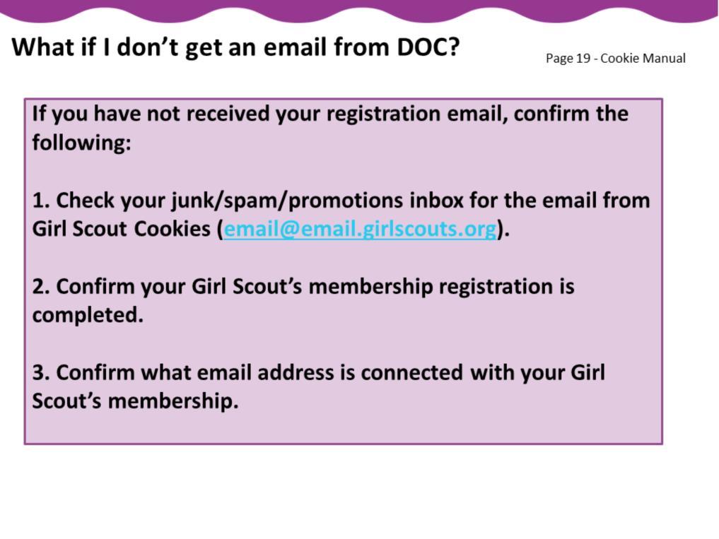 If you have not received your registration email, confirm the following: 1. Check your junk/spam/promotions inbox. 2. Confirm your Girl Scout s membership registration is completed. 3.