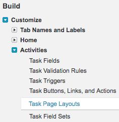 Step 2: From the left side menu, select Customize > Activities > Task Page Layouts. Step 3: Select the task page layout that you use and click Edit.