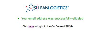 2. Once you have clicked on the link you will be directed to the below page confirming email validation. 3. Clicking on here will direct your web browser to the log-in screen for Lean Logistics. C. Email 2: An On-Demand TMS account has been created for you 1.
