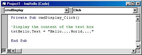 txthello.text = Hello...World... Figure 2-3 shows the code-editing window for the Display command button after the code has been written. Figure 2-3. Code-editing window for the Display button.