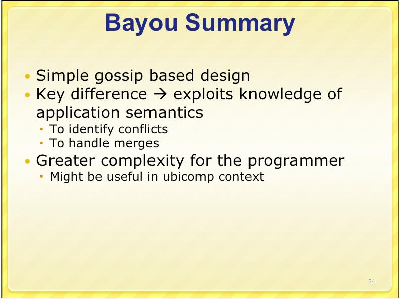 P Commits More Writes Bayou Summary P <1,1,P> <2,2,A> <3,3,A> <inf,1,b> <inf,5,b> [8,10,9] P <1,1,P> <2,2,A> <3,3,A> <4,1,B> <5,4,P> <6,5,B> <7,8,P> [8,10,9] Simple gossip based design