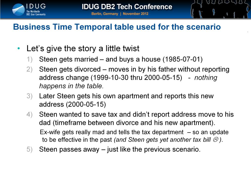 In order to illustrate the power of BUSINESS TIME temporal tables, we will tweak the Steen story a little bit : Steen doesn t report the address change during divorce where he would have had to pay