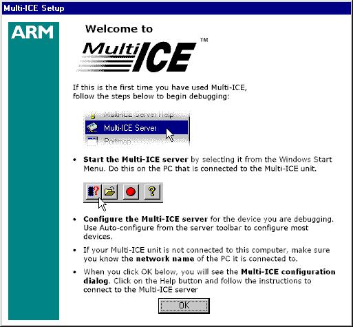 Debugging with Multi-ICE If you have not yet successfully configured Multi-ICE, the Welcome to Multi-ICE dialog, shown in Figure 4-8, is also displayed. After reading it, dismiss it by clicking OK.