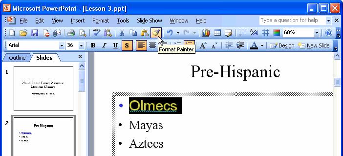 82 Microsoft PowerPoint 2003. 1. Select the text or object with the formatting you want to copy and click or double-click the Format Painter button. 2. Select the text or object where you want to apply the copied formatting.