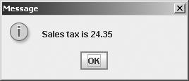 86 Chapter 3 Selection Statements The following statement displays a formatted string in a message dialog box: JOptionPane.showMessageDialog(null, String.format("Sales tax is %1.2f", 24.3454)); 3.