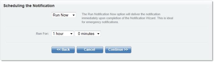 Run Now: The Run Now option will deliver the notification immediately upon completion of the Notification Wizard. Run For: Select the time (in hours and minutes) for the notification to run.