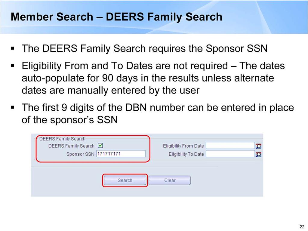 -Check the box next to DEERS Family Search -Enter the Sponsor SSN, no dashes or spaces -Select the Search button -You may also perform a retrospective search by manually entering the dates.