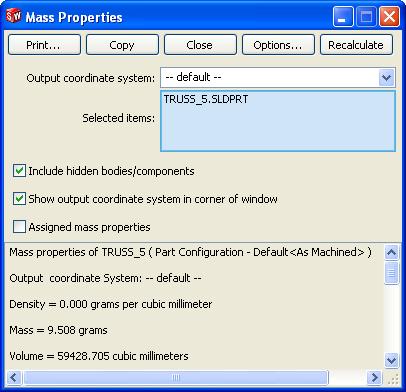 5 Mass properties. Click Tools, Mass Properties to list the mass properties of the part. The key information is the line for Mass. This is the total weight of the structure in grams. Click Close.