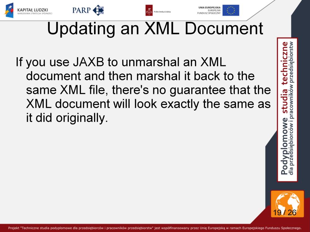 Here, by comparison, is a JAXB program that updates an XML document. Specifically, it updates an unmarshalled content tree and then marshals it back to an XML document.